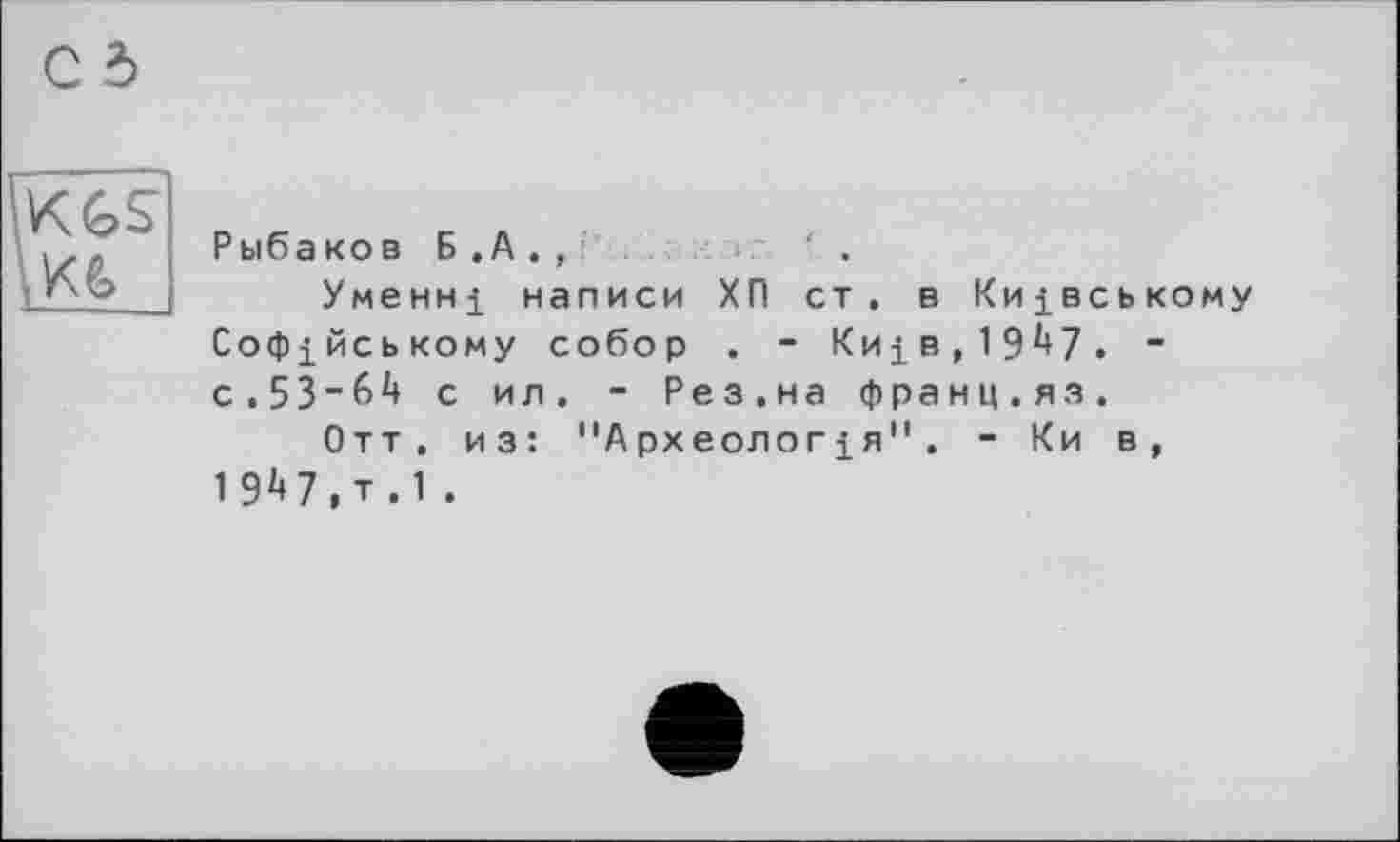 ﻿KGS м
Рыбаков Б .А . ,
Умєнні написи ХП ст. в Київському Софійському собор . - Київ,1947. ~ с . 5 3 “ 6 4 с ил. - Рез.на франц.яз.
Отт. из: "Археология". - Ки в, 1947 , т . 1 .